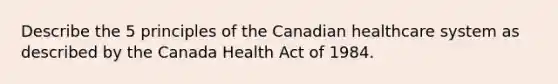 Describe the 5 principles of the Canadian healthcare system as described by the Canada Health Act of 1984.