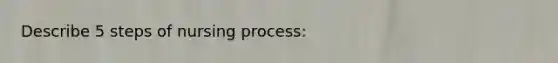 Describe 5 steps of nursing process: