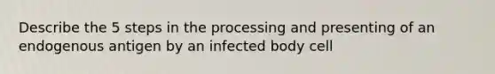 Describe the 5 <a href='https://www.questionai.com/knowledge/kDpD5U0VN8-steps-in-the-process' class='anchor-knowledge'>steps in the process</a>ing and presenting of an endogenous antigen by an infected body cell