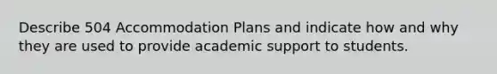 Describe 504 Accommodation Plans and indicate how and why they are used to provide academic support to students.