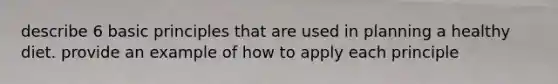 describe 6 basic principles that are used in planning a healthy diet. provide an example of how to apply each principle