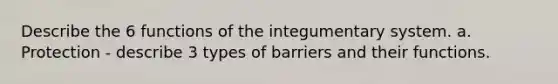 Describe the 6 functions of the integumentary system. a. Protection - describe 3 types of barriers and their functions.