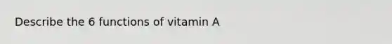 Describe the 6 functions of vitamin A