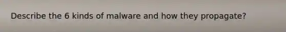 Describe the 6 kinds of malware and how they propagate?