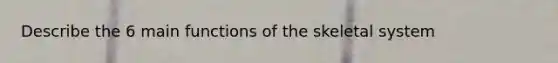 Describe the 6 main functions of the skeletal system