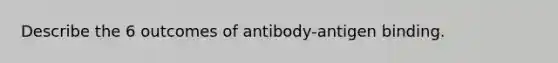 Describe the 6 outcomes of antibody-antigen binding.