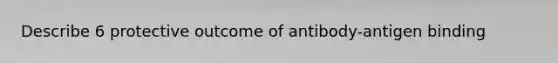 Describe 6 protective outcome of antibody-antigen binding