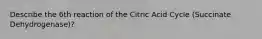 Describe the 6th reaction of the Citric Acid Cycle (Succinate Dehydrogenase)?