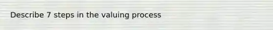 Describe 7 steps in the valuing process