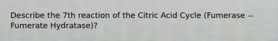 Describe the 7th reaction of the Citric Acid Cycle (Fumerase -- Fumerate Hydratase)?