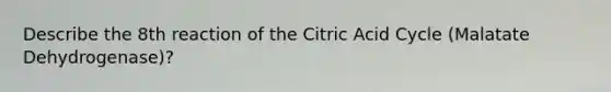 Describe the 8th reaction of the Citric Acid Cycle (Malatate Dehydrogenase)?