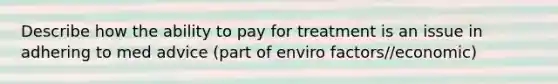 Describe how the ability to pay for treatment is an issue in adhering to med advice (part of enviro factors//economic)