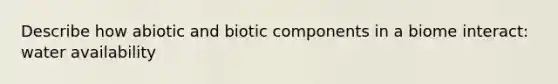 Describe how abiotic and biotic components in a biome interact: water availability