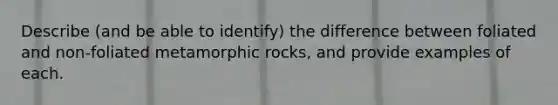 Describe (and be able to identify) the difference between foliated and non-foliated metamorphic rocks, and provide examples of each.