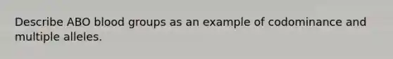 Describe ABO blood groups as an example of codominance and multiple alleles.