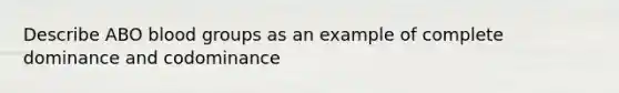 Describe ABO <a href='https://www.questionai.com/knowledge/kYZPOX2Y3u-blood-groups' class='anchor-knowledge'>blood groups</a> as an example of complete dominance and codominance