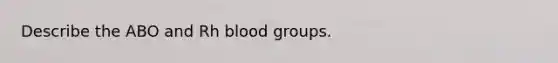 Describe the ABO and Rh blood groups.