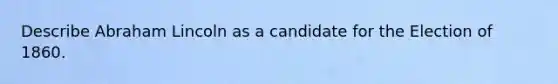 Describe Abraham Lincoln as a candidate for the Election of 1860.