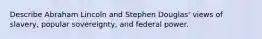 Describe Abraham Lincoln and Stephen Douglas' views of slavery, popular sovereignty, and federal power.