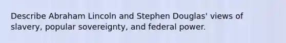 Describe Abraham Lincoln and Stephen Douglas' views of slavery, popular sovereignty, and federal power.