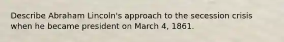 Describe Abraham Lincoln's approach to the secession crisis when he became president on March 4, 1861.