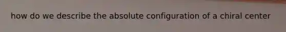 how do we describe the absolute configuration of a chiral center