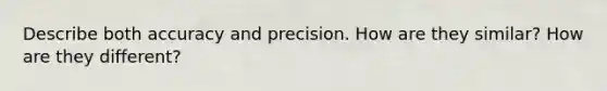 Describe both accuracy and precision. How are they similar? How are they different?