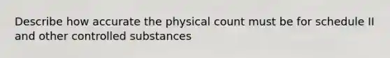 Describe how accurate the physical count must be for schedule II and other controlled substances