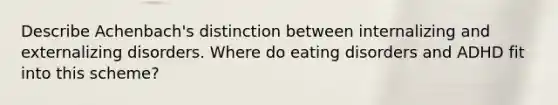 Describe Achenbach's distinction between internalizing and externalizing disorders. Where do eating disorders and ADHD fit into this scheme?