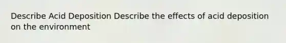 Describe Acid Deposition Describe the effects of acid deposition on the environment