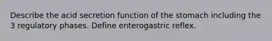 Describe the acid secretion function of the stomach including the 3 regulatory phases. Define enterogastric reflex.