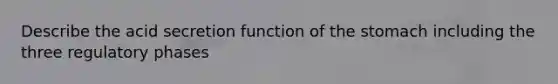 Describe the acid secretion function of <a href='https://www.questionai.com/knowledge/kLccSGjkt8-the-stomach' class='anchor-knowledge'>the stomach</a> including the three regulatory phases