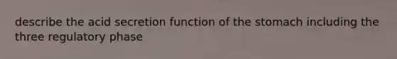 describe the acid secretion function of the stomach including the three regulatory phase