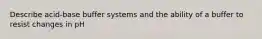 Describe acid-base buffer systems and the ability of a buffer to resist changes in pH