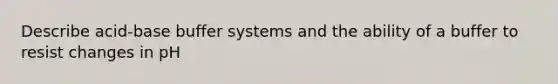 Describe acid-base buffer systems and the ability of a buffer to resist changes in pH