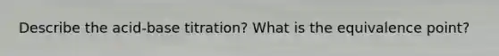 Describe the acid-base titration? What is the equivalence point?