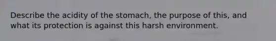 Describe the acidity of the stomach, the purpose of this, and what its protection is against this harsh environment.