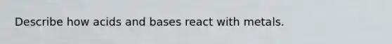 Describe how acids and bases react with metals.