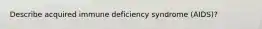 Describe acquired immune deficiency syndrome (AIDS)?