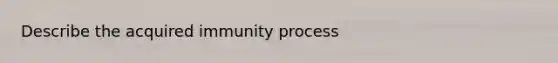 Describe the acquired immunity process