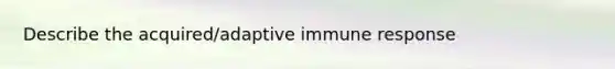 Describe the acquired/adaptive immune response