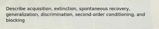 Describe acquisition, extinction, spontaneous recovery, generalization, discrimination, second-order conditioning, and blocking