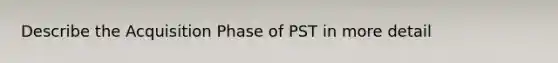 Describe the Acquisition Phase of PST in more detail