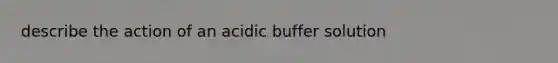 describe the action of an acidic buffer solution