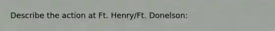 Describe the action at Ft. Henry/Ft. Donelson: