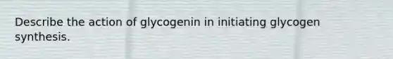 Describe the action of glycogenin in initiating glycogen synthesis.