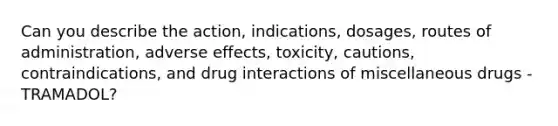 Can you describe the action, indications, dosages, routes of administration, adverse effects, toxicity, cautions, contraindications, and drug interactions of miscellaneous drugs - TRAMADOL?