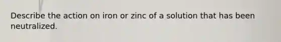 Describe the action on iron or zinc of a solution that has been neutralized.