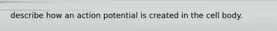 describe how an action potential is created in the cell body.