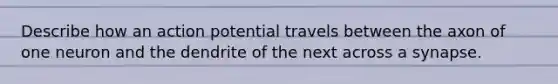 Describe how an action potential travels between the axon of one neuron and the dendrite of the next across a synapse.